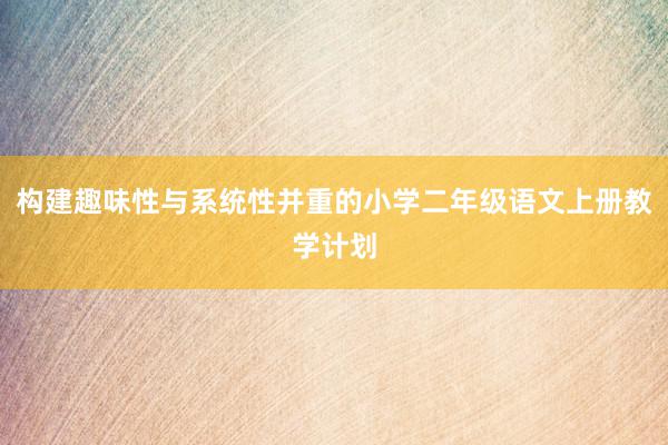 构建趣味性与系统性并重的小学二年级语文上册教学计划