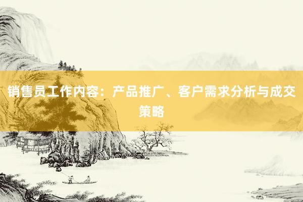 销售员工作内容：产品推广、客户需求分析与成交策略