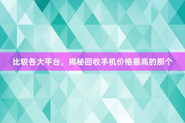 比较各大平台，揭秘回收手机价格最高的那个